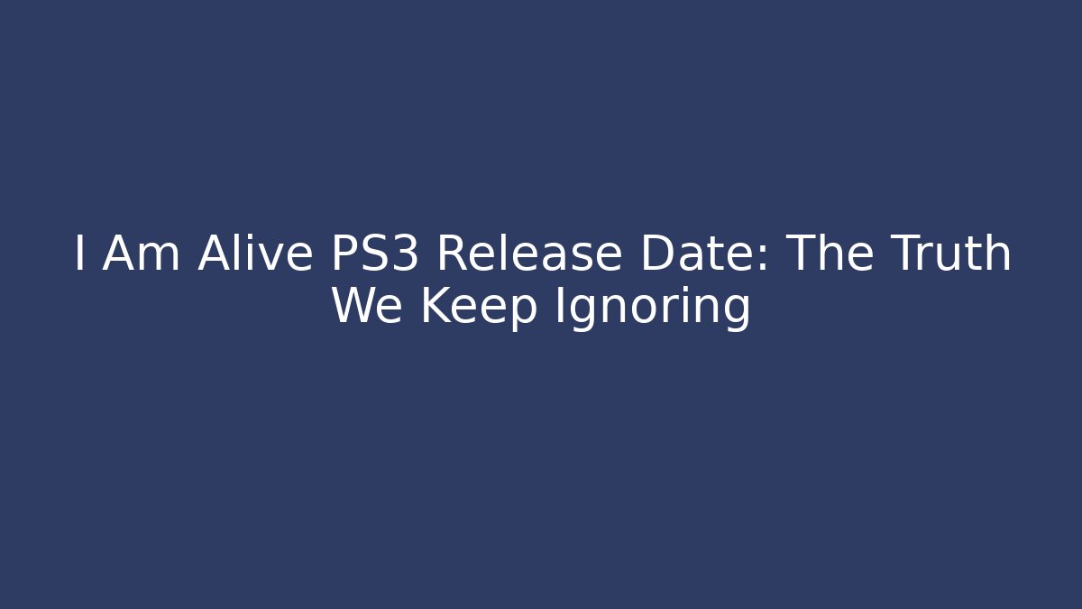 I Am Alive PS3 Release Date: The Truth We Keep Ignoring