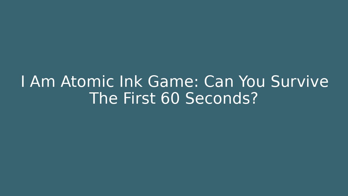 I Am Atomic Ink Game: Can You Survive The First 60 Seconds?