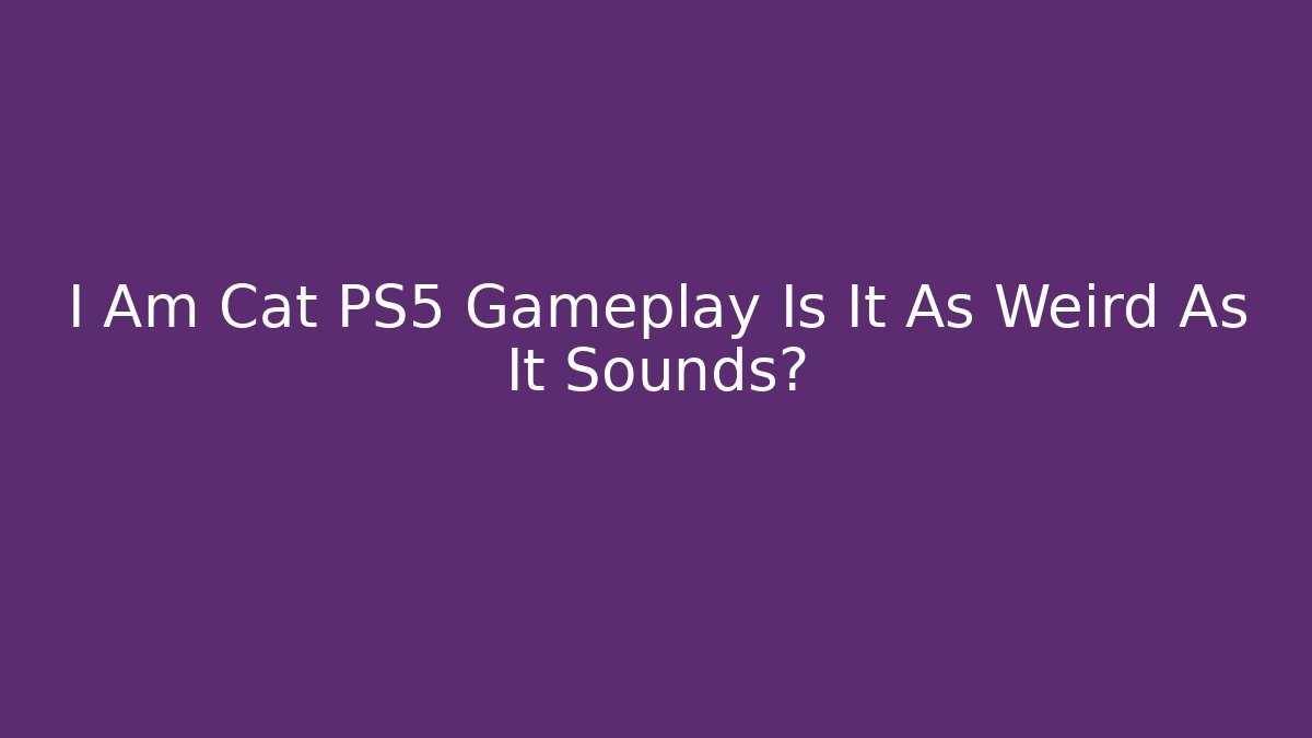 I Am Cat PS5 Gameplay Is It As Weird As It Sounds? - Critter Realm