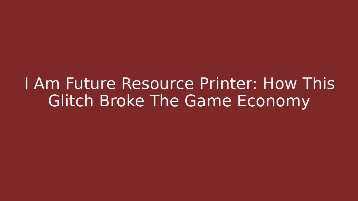 I Am Future Resource Printer: How This Glitch Broke The Game Economy