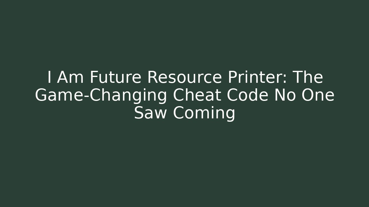 I Am Future Resource Printer: The Game-Changing Cheat Code No One Saw Coming