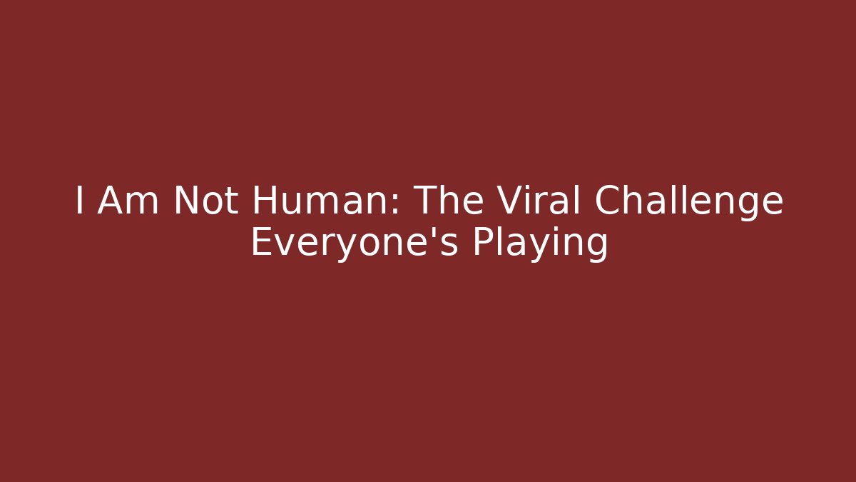 I Am Not Human: The Viral Challenge Everyone's Playing