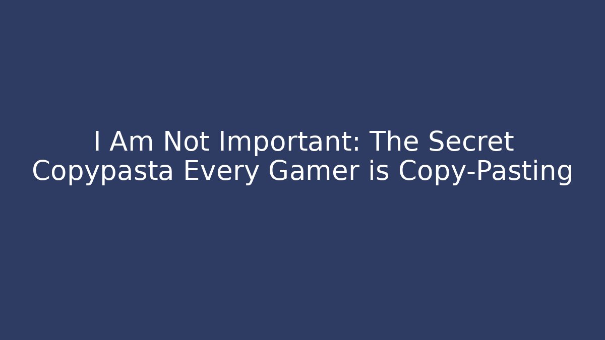 I Am Not Important: The Secret Copypasta Every Gamer is Copy-Pasting