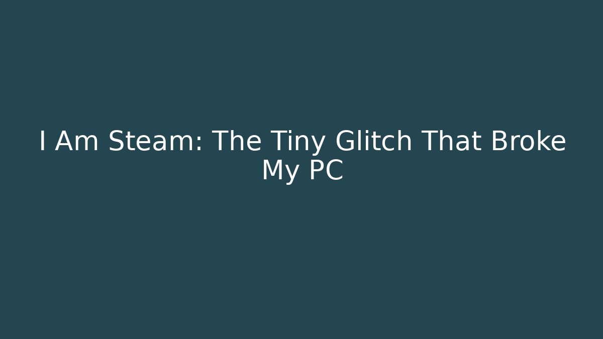 I Am Steam: The Tiny Glitch That Broke My PC - Critter Realm