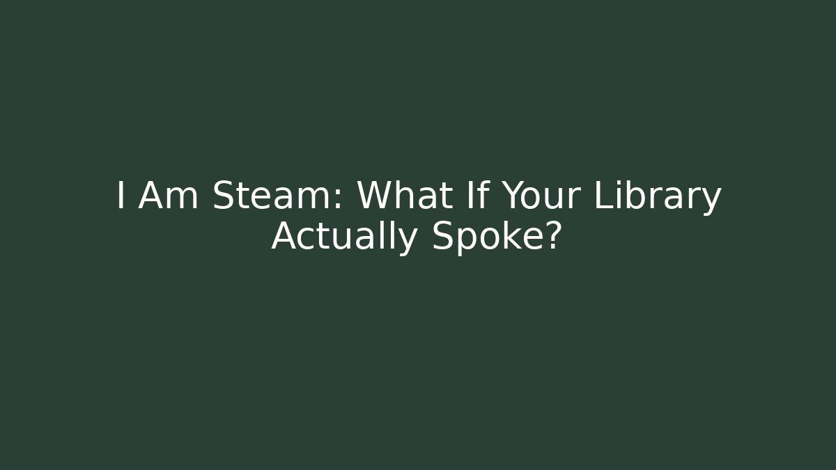 I Am Steam: What If Your Library Actually Spoke?