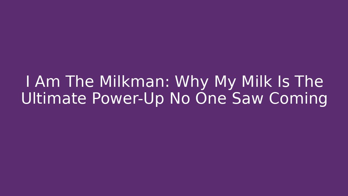 I Am The Milkman: Why My Milk Is The Ultimate Power-Up No One Saw Coming