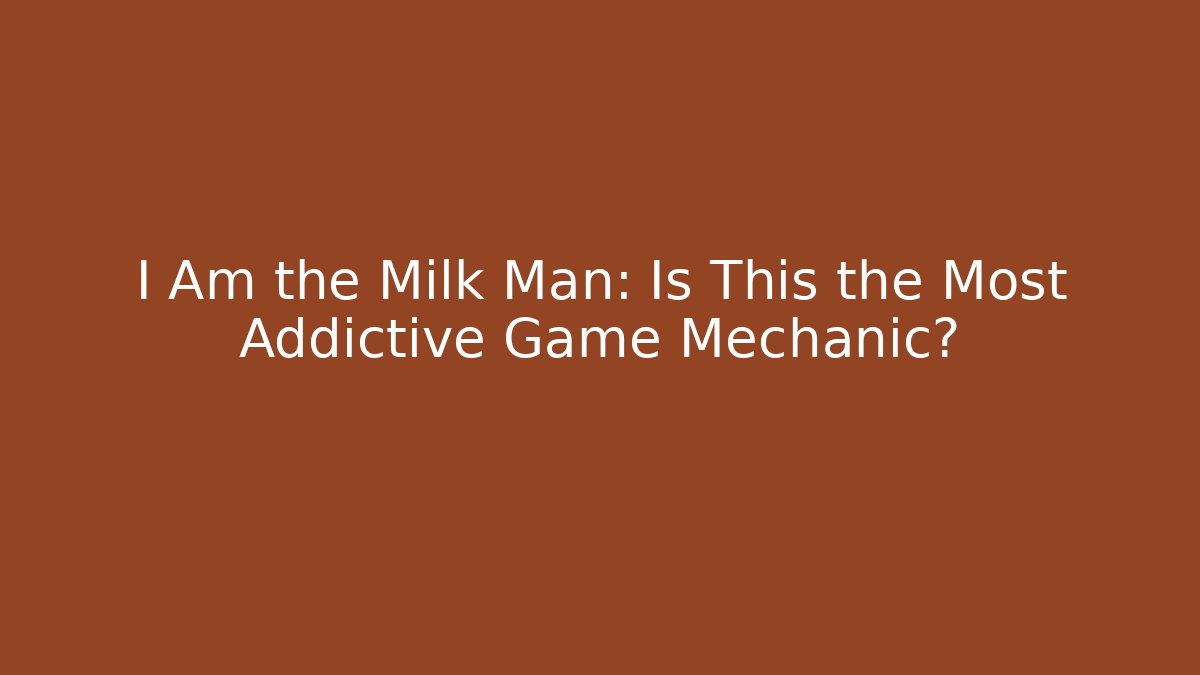 I Am the Milk Man: Is This the Most Addictive Game Mechanic?