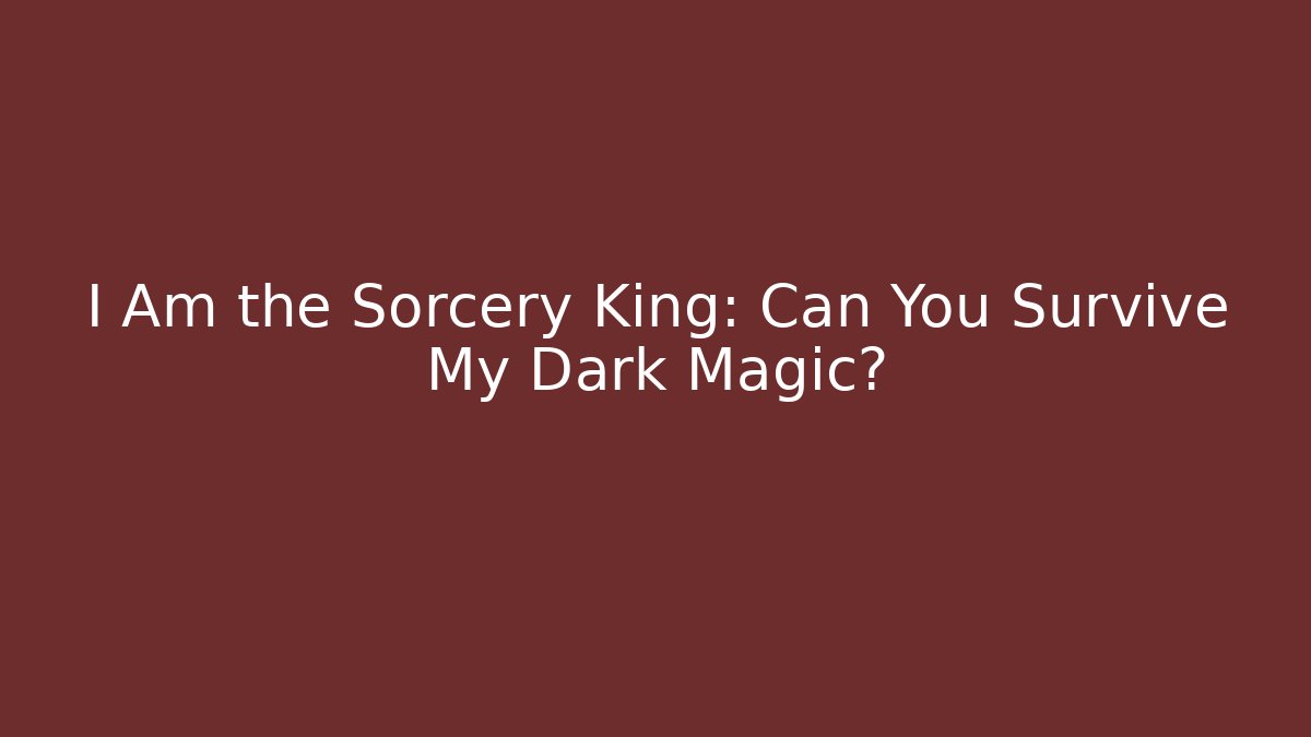 I Am the Sorcery King: Can You Survive My Dark Magic?