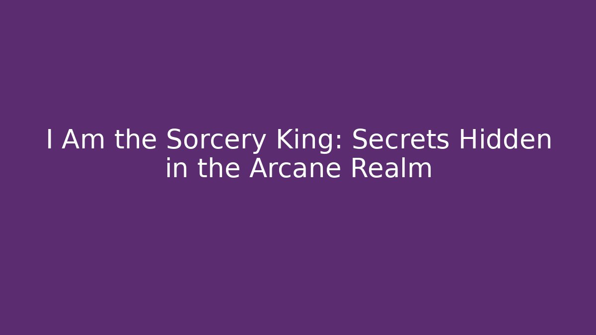 I Am the Sorcery King: Secrets Hidden in the Arcane Realm