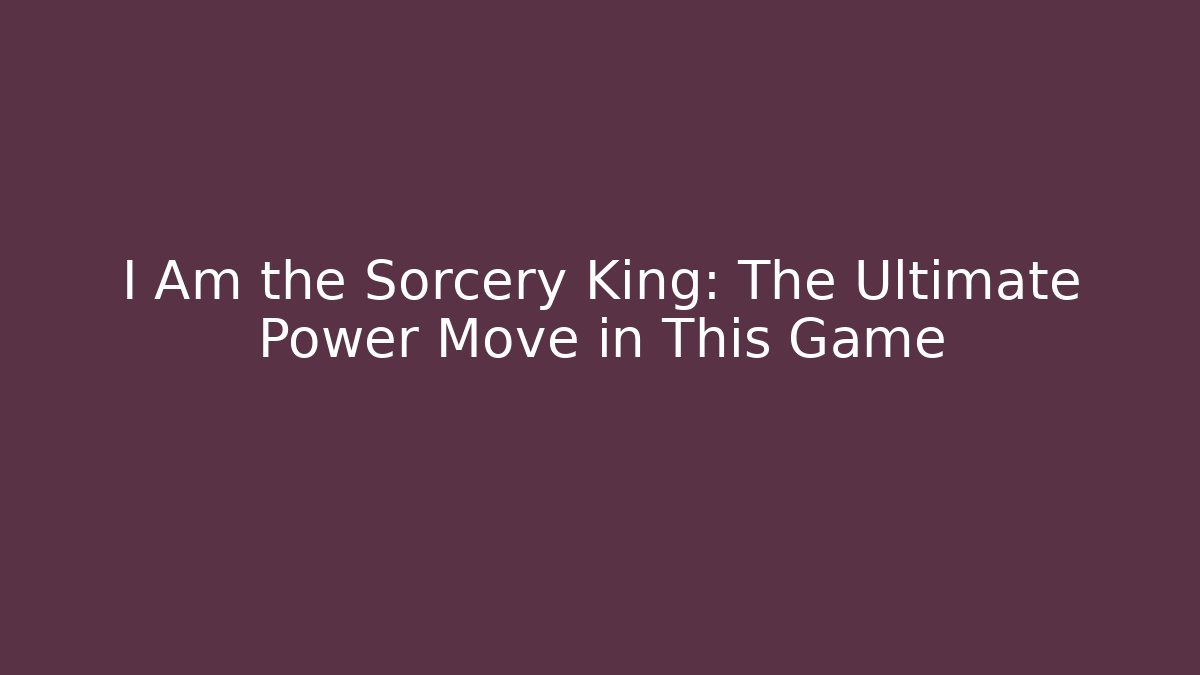 I Am the Sorcery King: The Ultimate Power Move in This Game