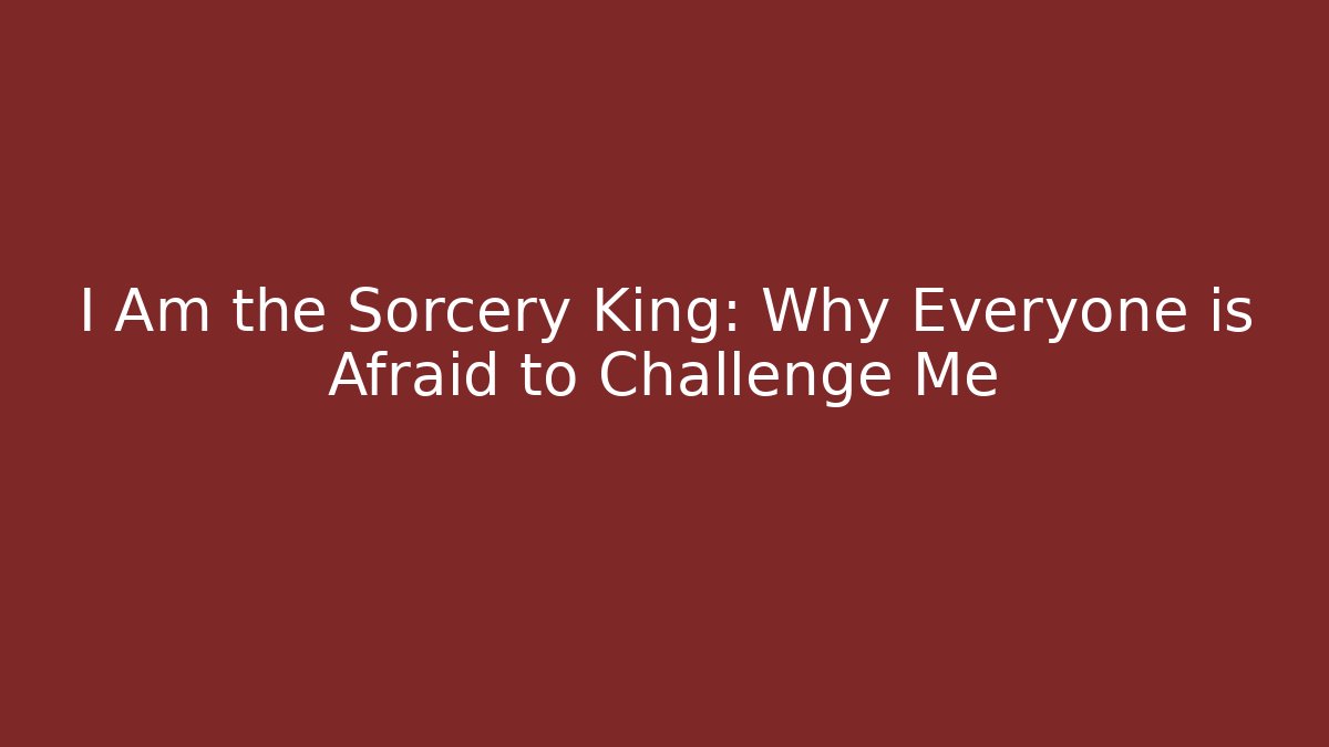 I Am the Sorcery King: Why Everyone is Afraid to Challenge Me