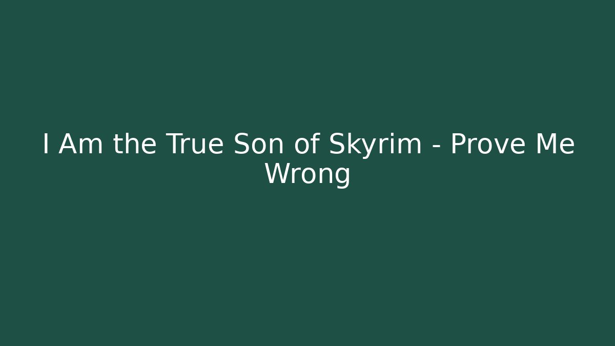 I Am the True Son of Skyrim - Prove Me Wrong