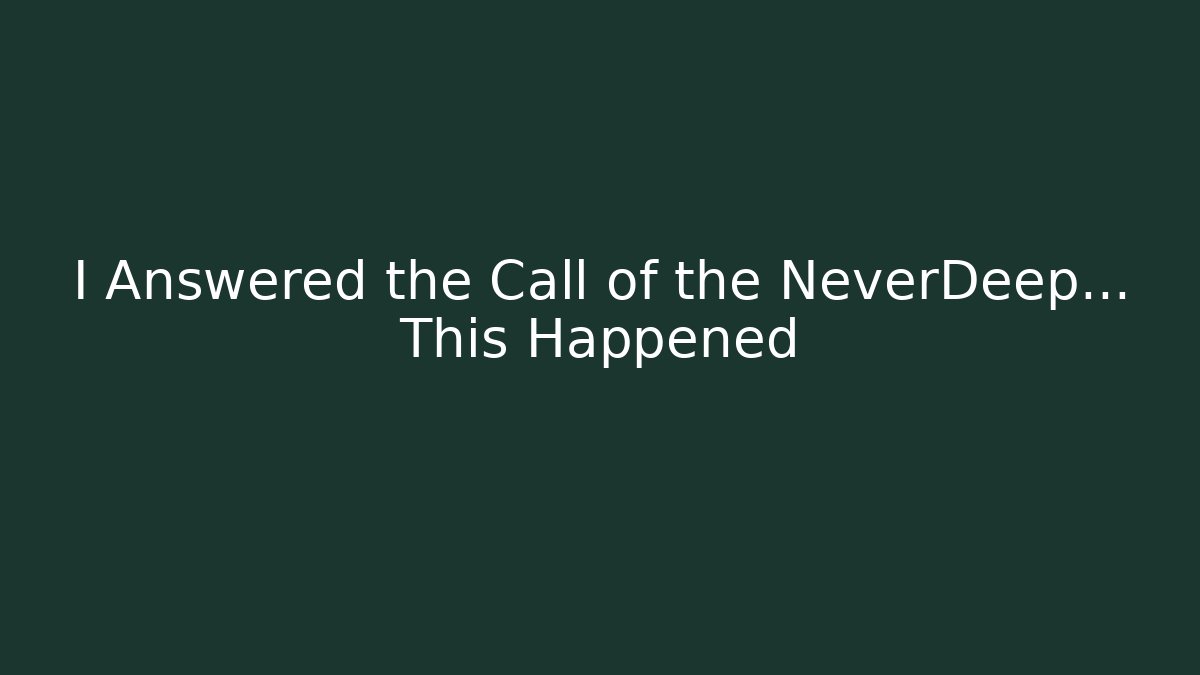 I Answered the Call of the NeverDeep... This Happened