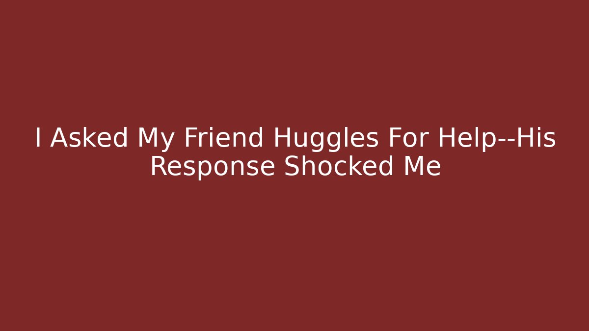 I Asked My Friend Huggles For Help—His Response Shocked Me