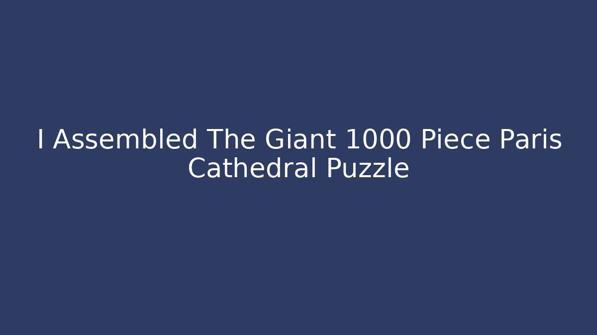 I Assembled The Giant 1000 Piece Paris Cathedral Puzzle