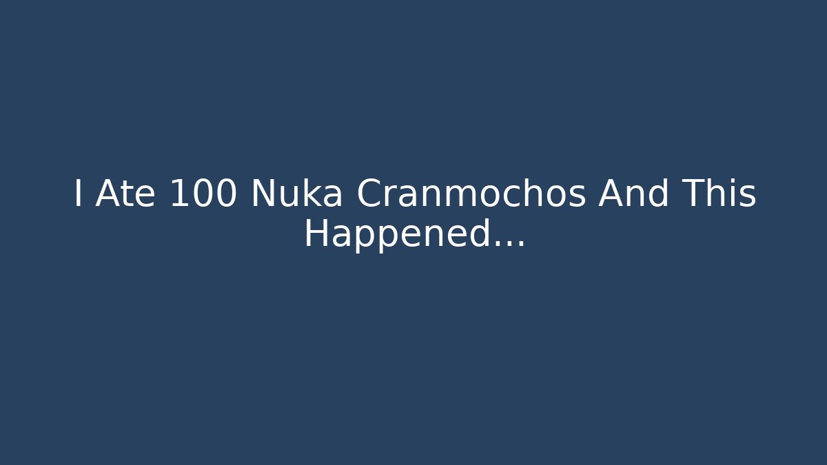 I Ate 100 Nuka Cranmochos And This Happened...