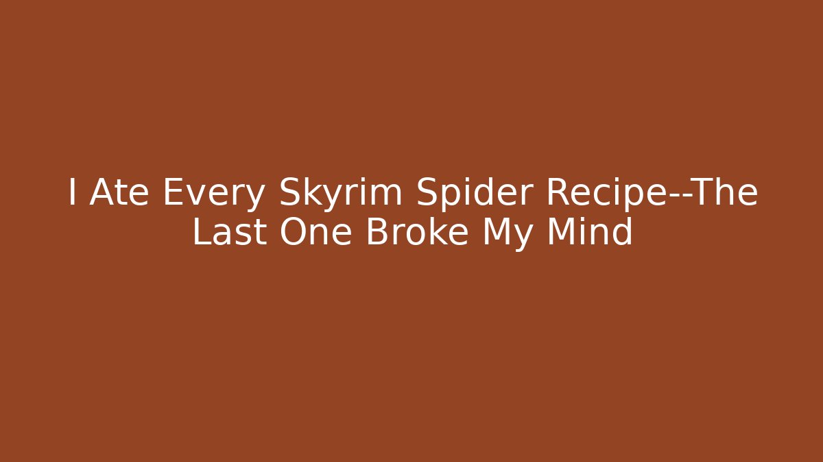 I Ate Every Skyrim Spider Recipe—The Last One Broke My Mind