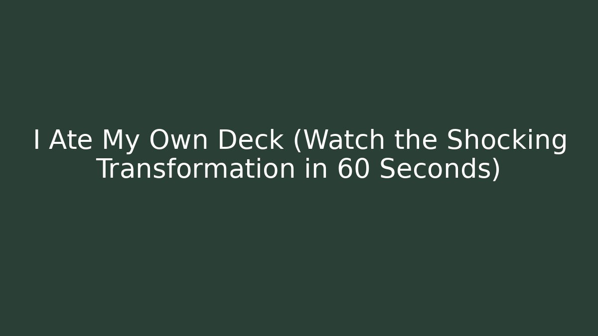 I Ate My Own Deck (Watch the Shocking Transformation in 60 Seconds)
