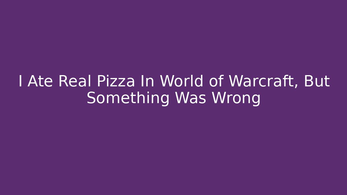 I Ate Real Pizza In World of Warcraft, But Something Was Wrong