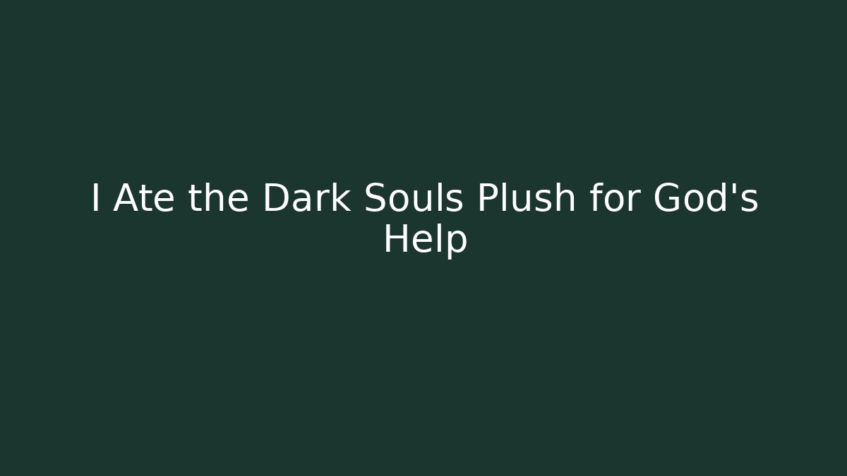 I Ate the Dark Souls Plush for God's Help