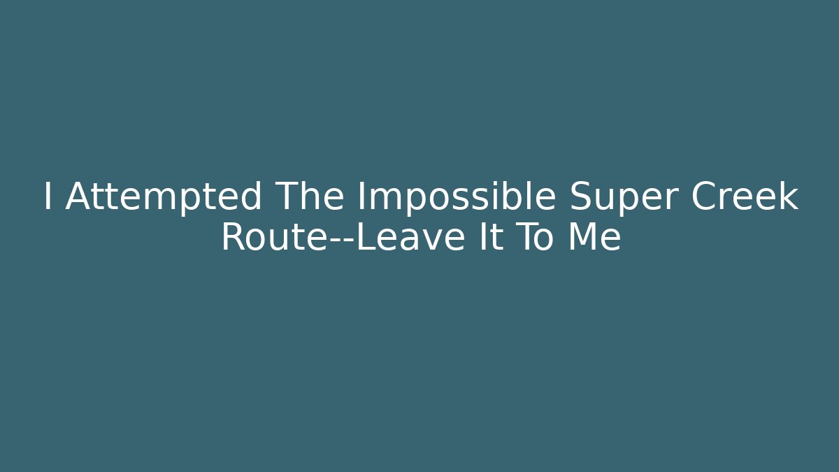 I Attempted The Impossible Super Creek Route—Leave It To Me