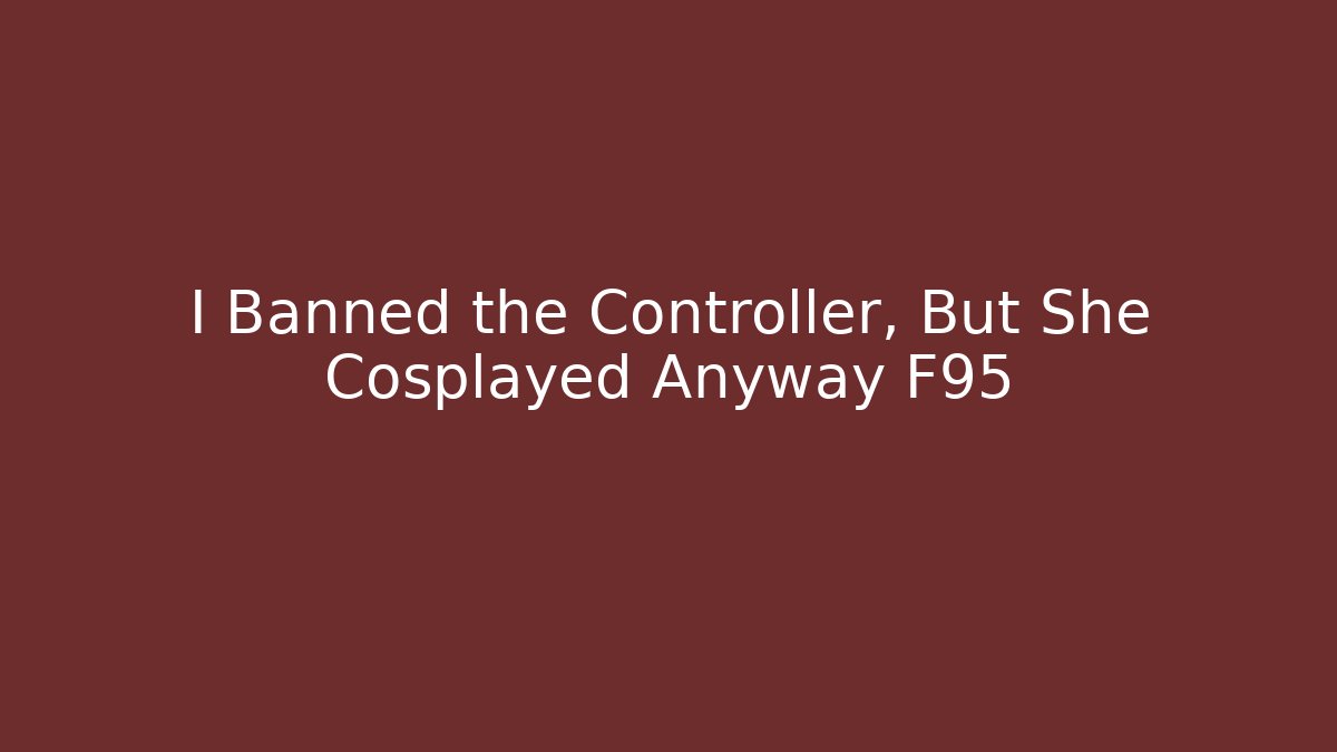 I Banned the Controller, But She Cosplayed Anyway F95