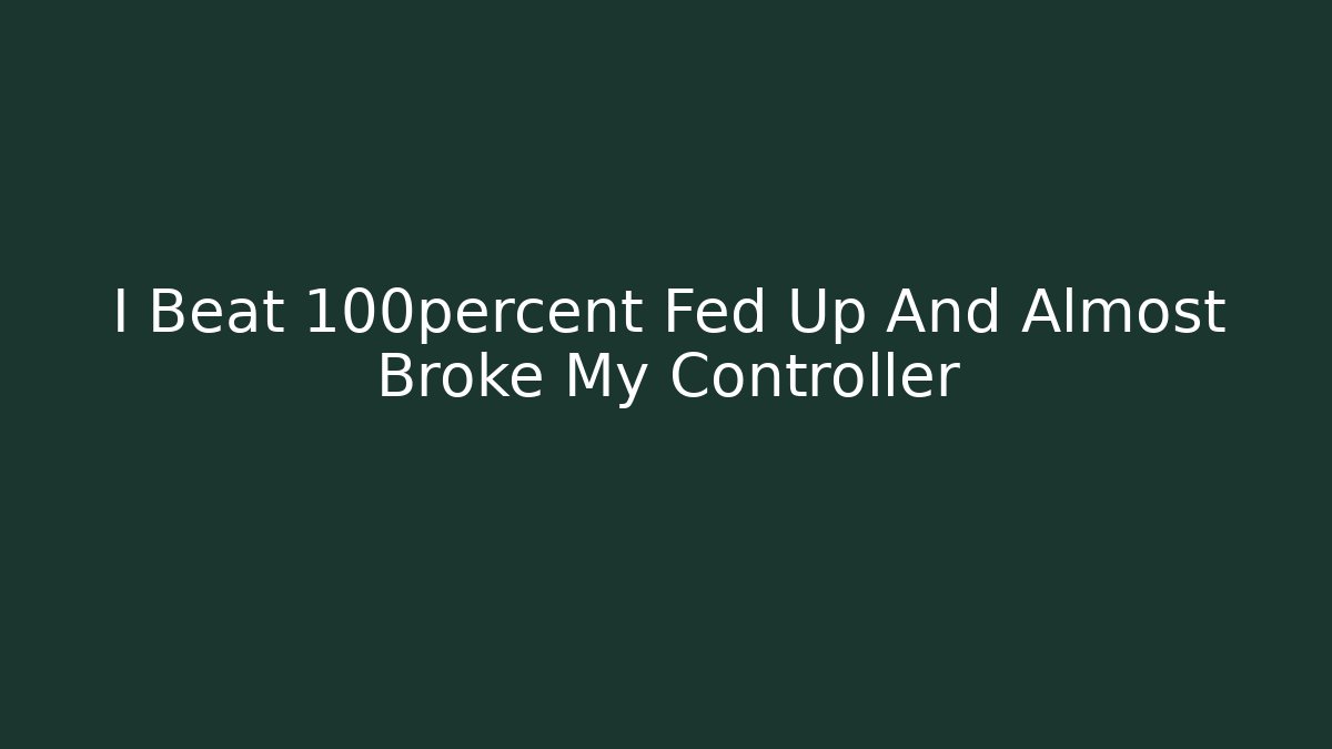 I Beat 100percent Fed Up And Almost Broke My Controller