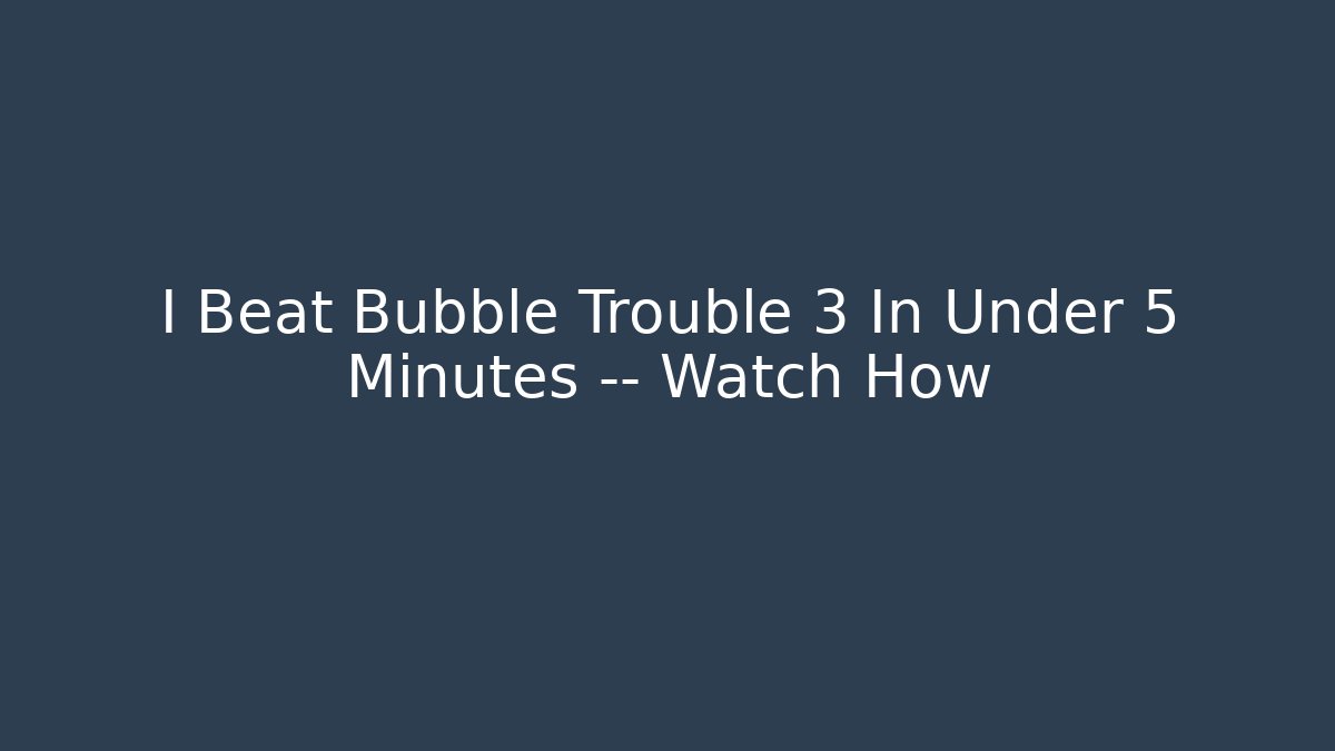 I Beat Bubble Trouble 3 In Under 5 Minutes — Watch How