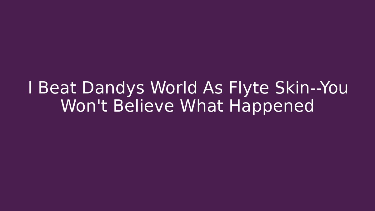 I Beat Dandys World As Flyte Skin—You Won’t Believe What Happened