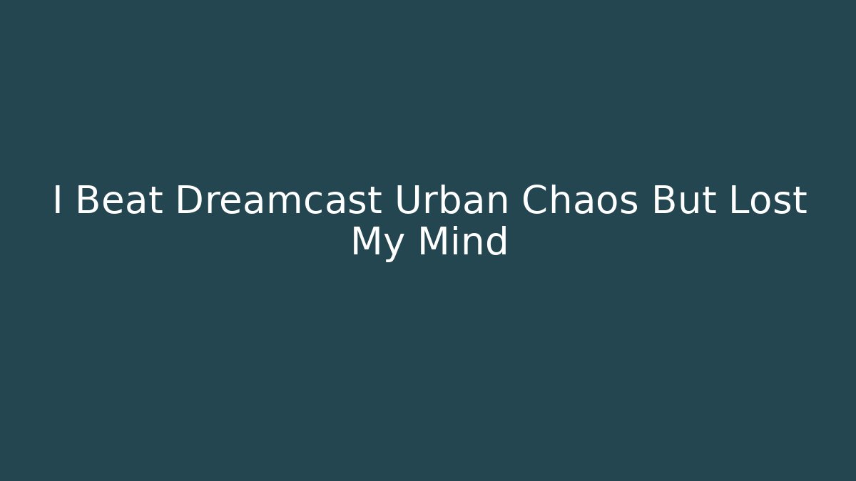 I Beat Dreamcast Urban Chaos But Lost My Mind