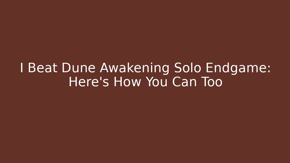 I Beat Dune Awakening Solo Endgame: Here's How You Can Too