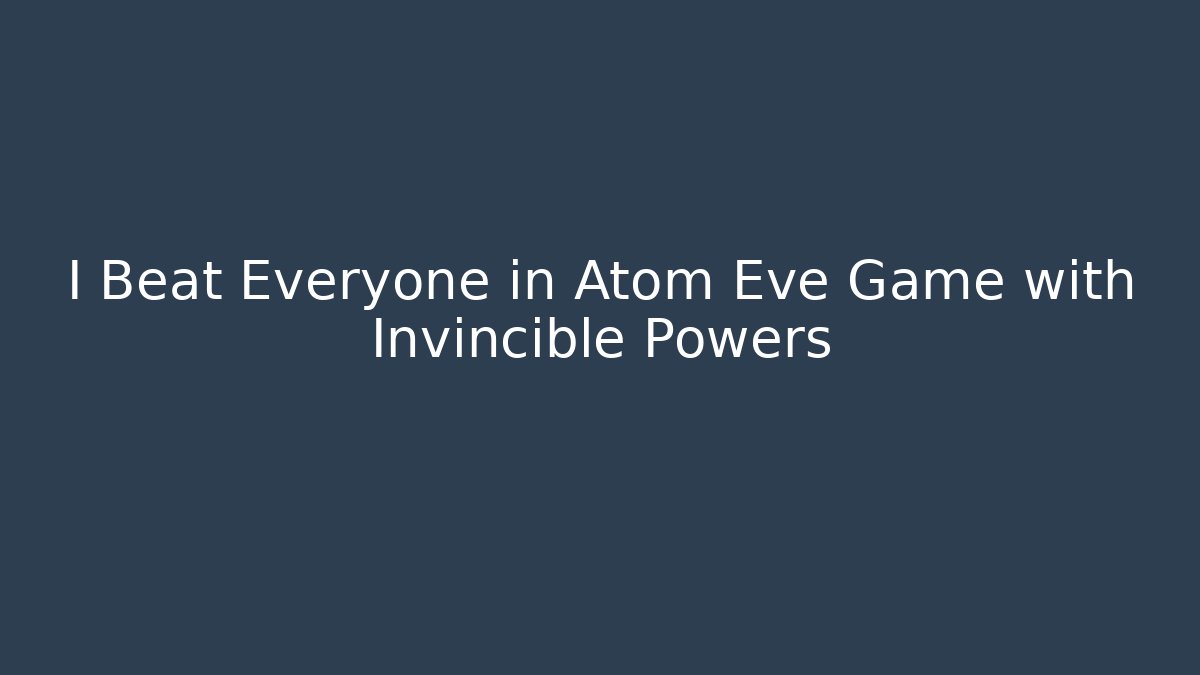 I Beat Everyone in Atom Eve Game with Invincible Powers
