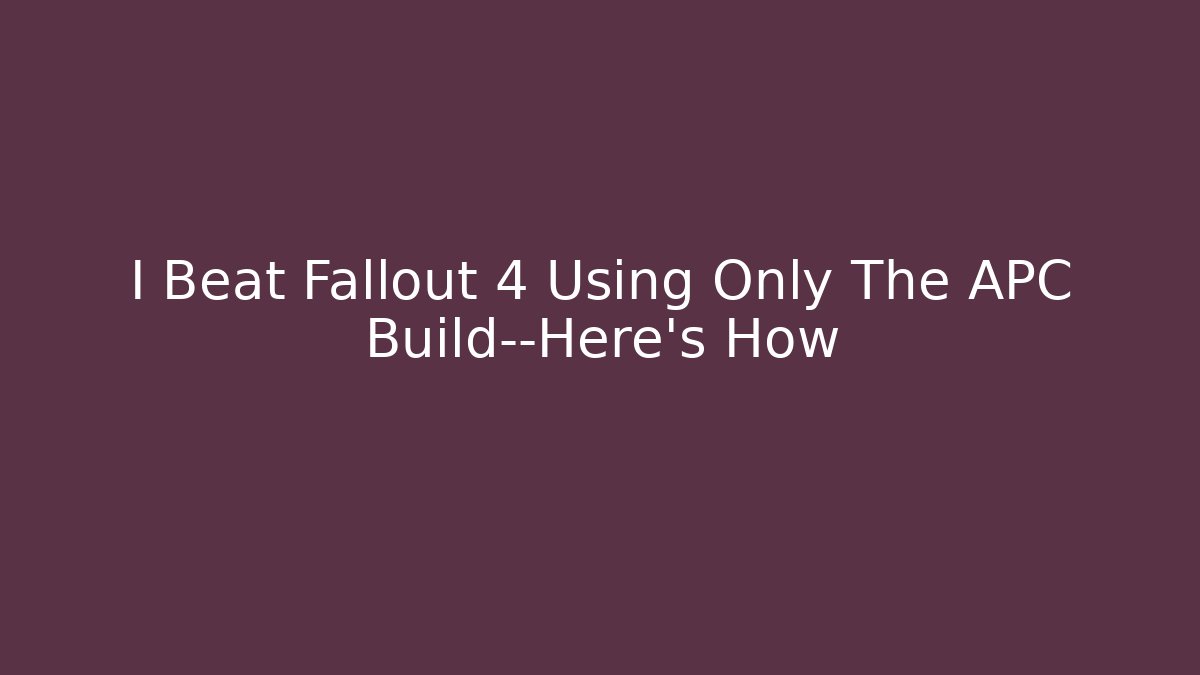 I Beat Fallout 4 Using Only The APC Build—Here's How - Critter Realm