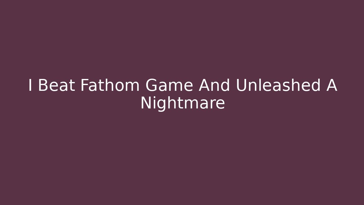 I Beat Fathom Game And Unleashed A Nightmare