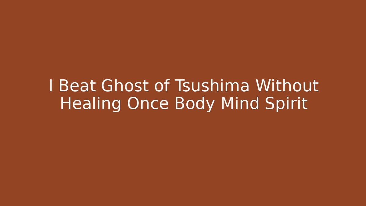 I Beat Ghost of Tsushima Without Healing Once Body Mind Spirit