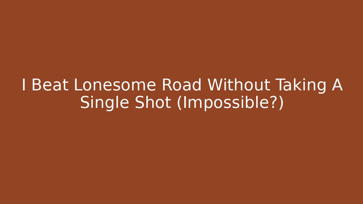 I Beat Lonesome Road Without Taking A Single Shot (Impossible?)