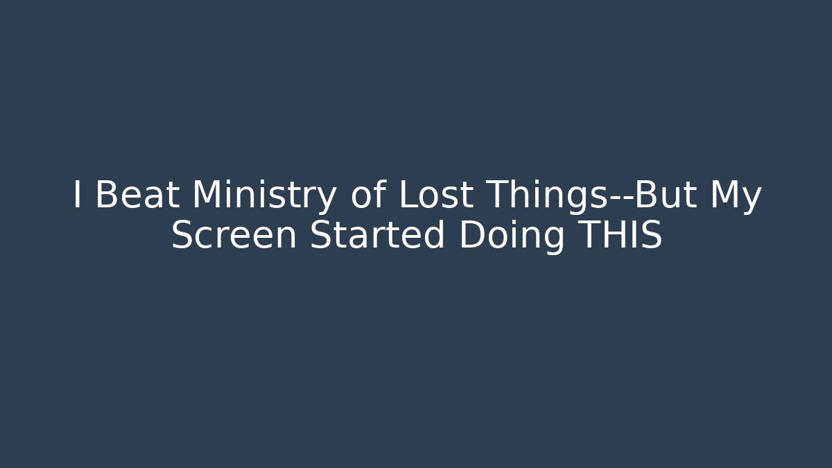 I Beat Ministry of Lost Things—But My Screen Started Doing THIS
