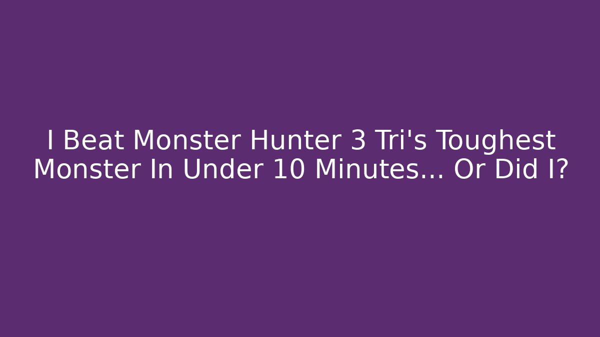 I Beat Monster Hunter 3 Tri's Toughest Monster In Under 10 Minutes... Or Did I?
