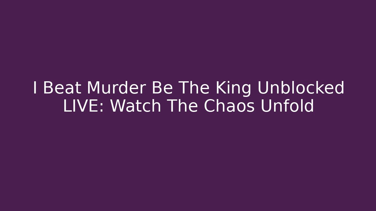 I Beat Murder Be The King Unblocked LIVE: Watch The Chaos Unfold
