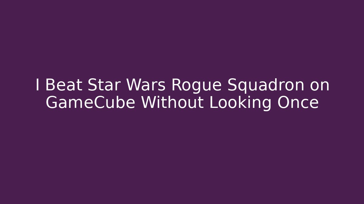 I Beat Star Wars Rogue Squadron on GameCube Without Looking Once