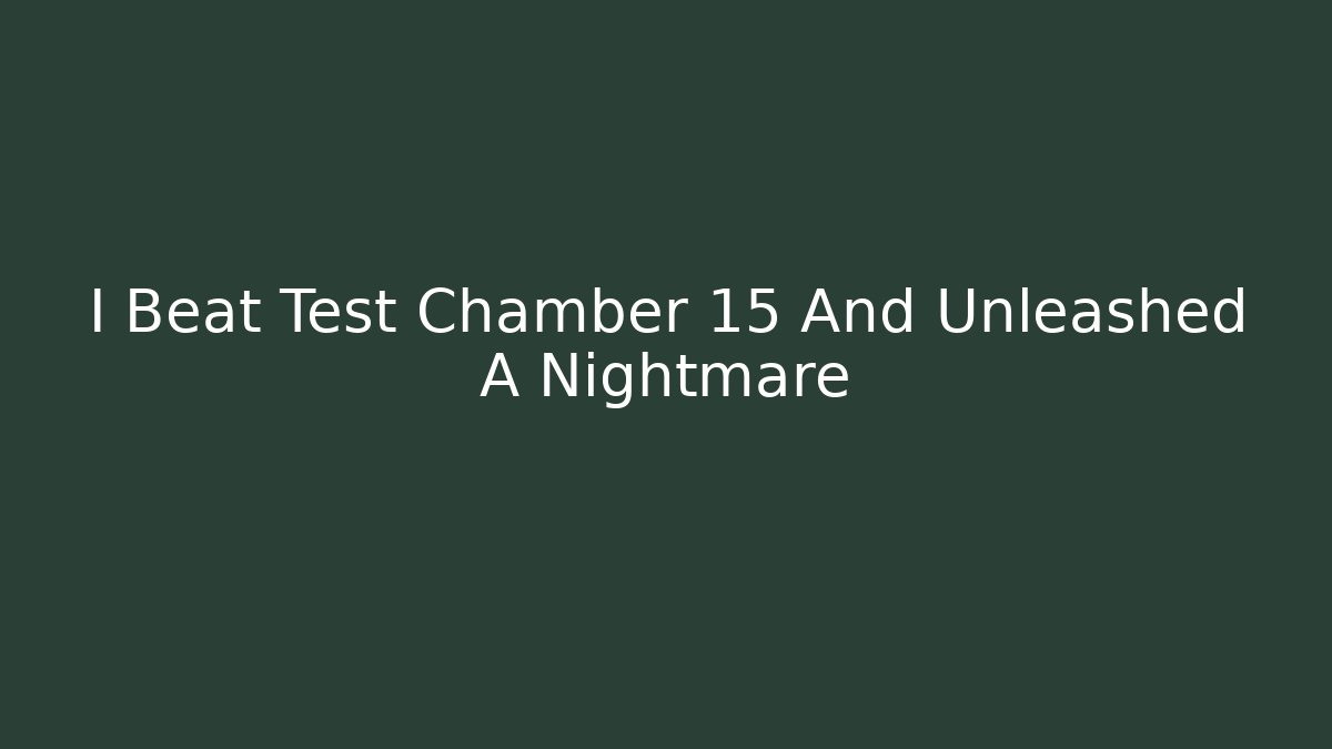 I Beat Test Chamber 15 And Unleashed A Nightmare