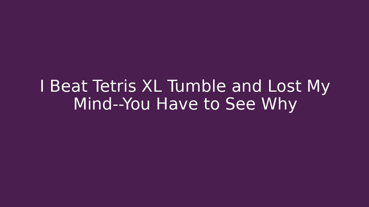 I Beat Tetris XL Tumble and Lost My Mind—You Have to See Why