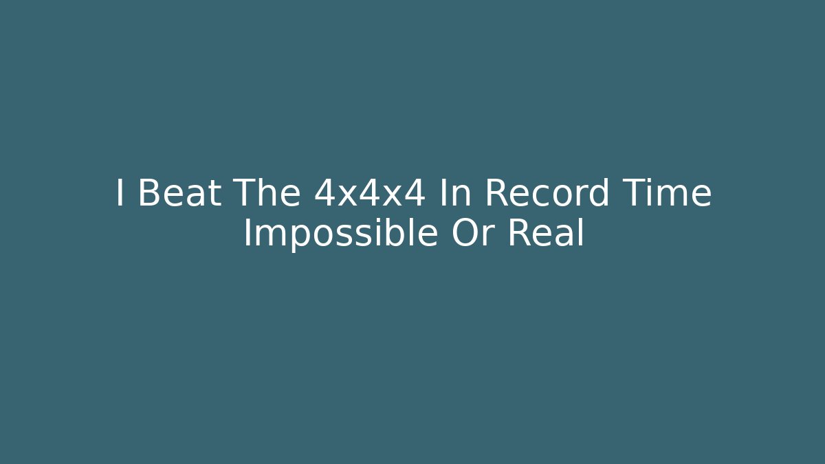 I Beat The 4x4x4 In Record Time Impossible Or Real