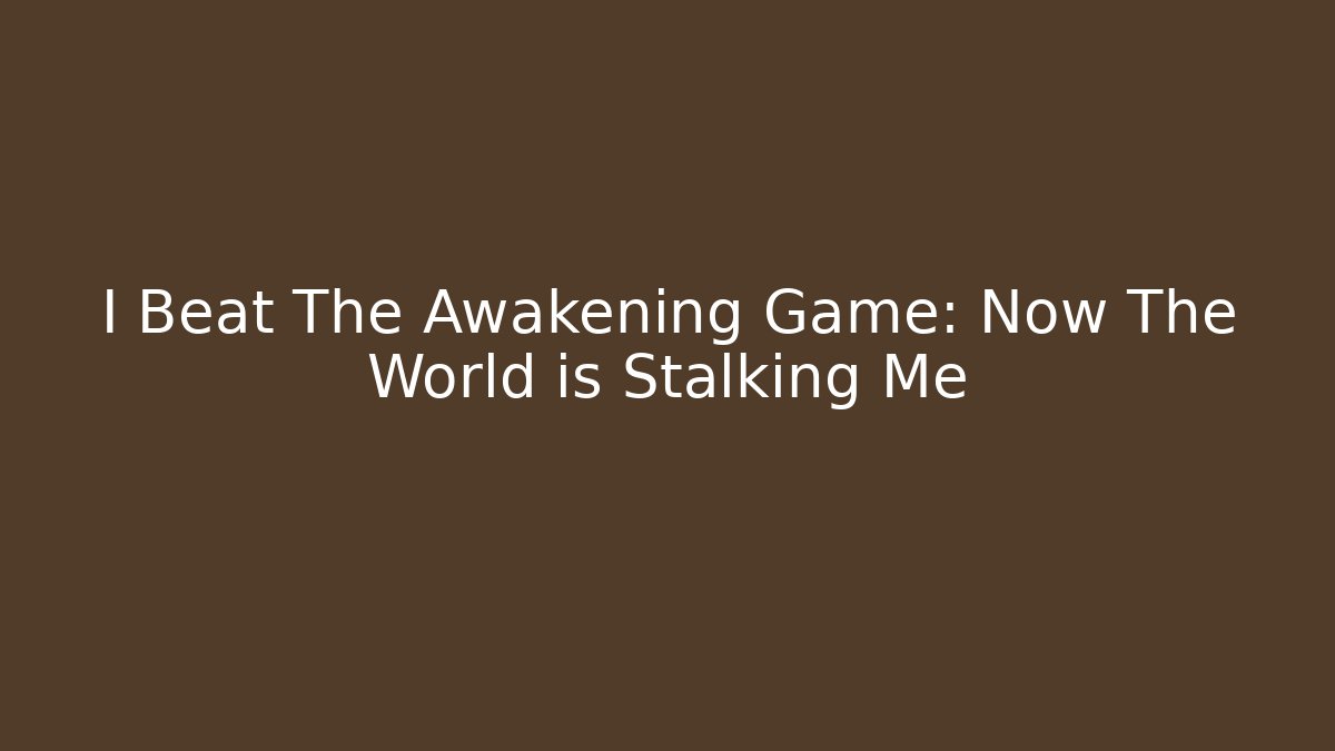 I Beat The Awakening Game: Now The World is Stalking Me