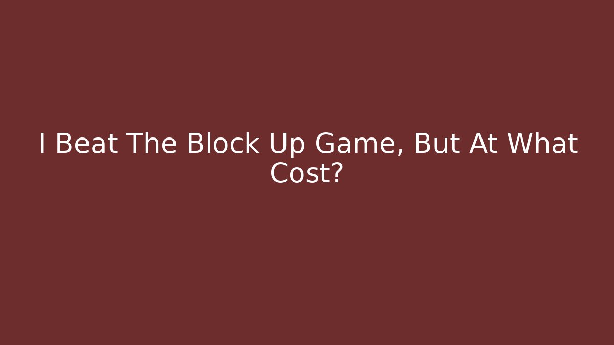 I Beat The Block Up Game, But At What Cost?