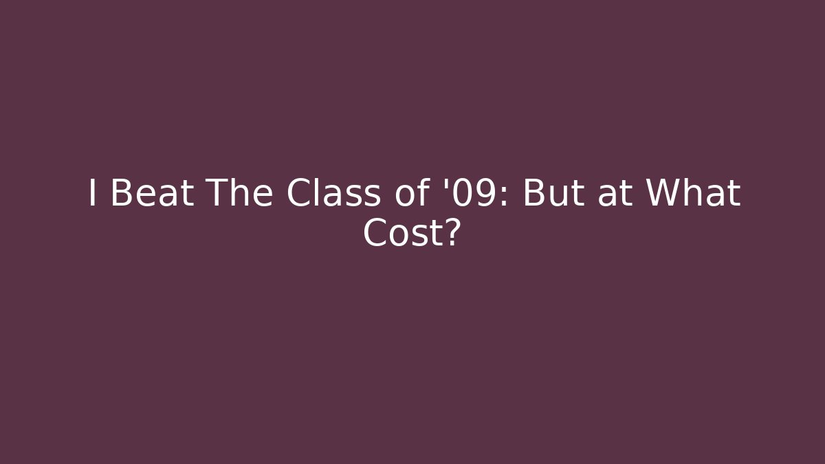I Beat The Class of '09: But at What Cost?