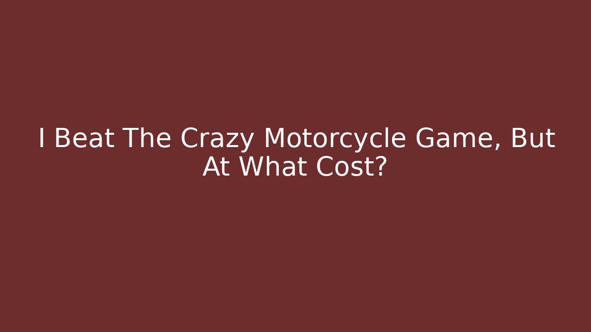 I Beat The Crazy Motorcycle Game, But At What Cost?