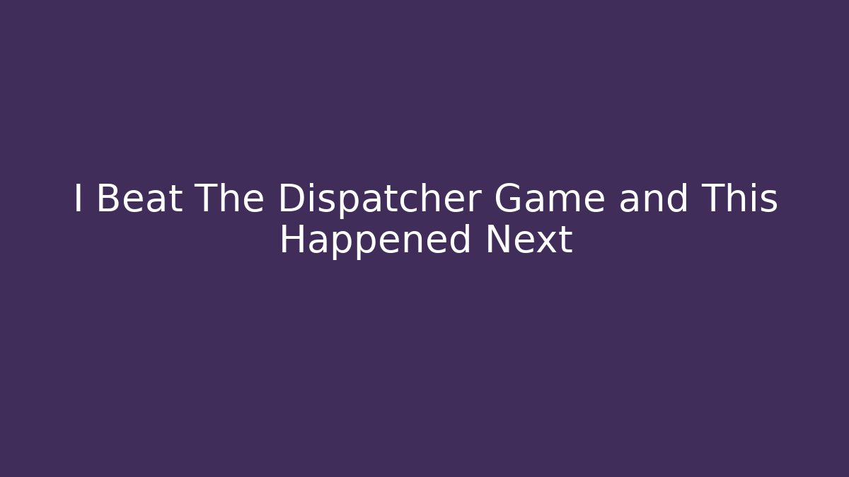 I Beat The Dispatcher Game and This Happened Next