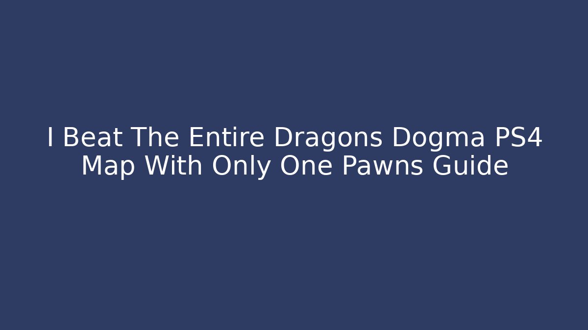 I Beat The Entire Dragons Dogma PS4 Map With Only One Pawns Guide