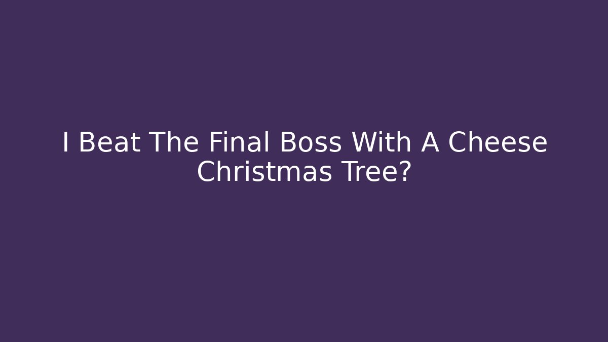 I Beat The Final Boss With A Cheese Christmas Tree?